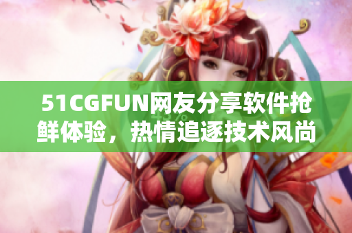 51CGFUN网友分享软件抢鲜体验，热情追逐技术风尚