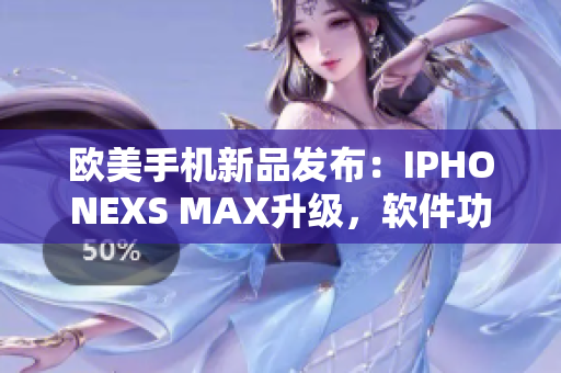 欧美手机新品发布：IPHONEXS MAX升级，软件功能再升级