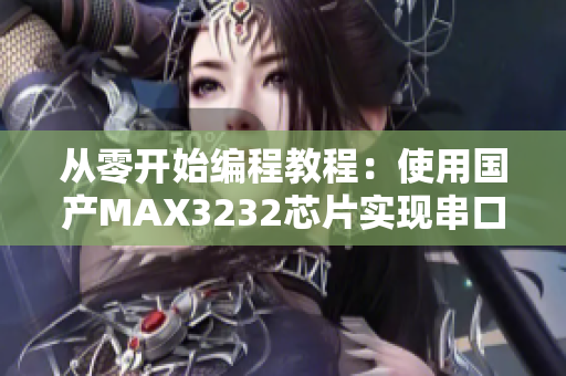 从零开始编程教程：使用国产MAX3232芯片实现串口通讯