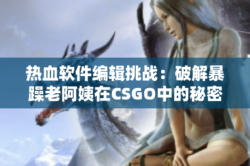 热血软件编辑挑战：破解暴躁老阿姨在CSGO中的秘密