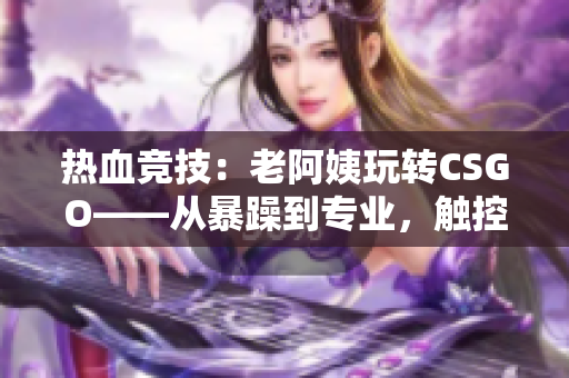 热血竞技：老阿姨玩转CSGO——从暴躁到专业，触控键盘改变命运