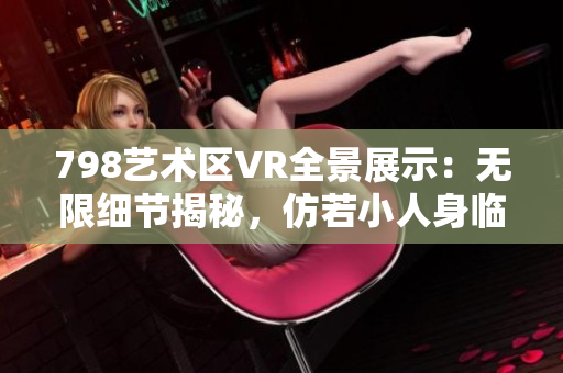 798艺术区VR全景展示：无限细节揭秘，仿若小人身临其境