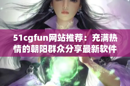 51cgfun网站推荐：充满热情的朝阳群众分享最新软件资源