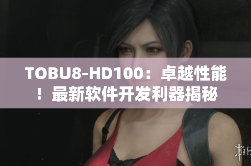 TOBU8-HD100：卓越性能！最新软件开发利器揭秘