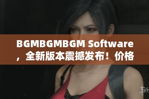 BGMBGMBGM Software，全新版本震撼发布！价格惊喜！