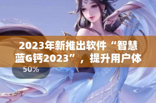 2023年新推出软件“智慧蓝G钙2023”，提升用户体验