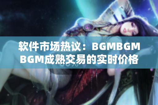 软件市场热议：BGMBGMBGM成熟交易的实时价格分析及趋势预测