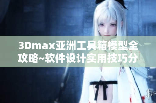 3Dmax亚洲工具箱模型全攻略~软件设计实用技巧分享