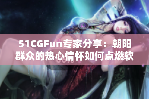 51CGFun专家分享：朝阳群众的热心情怀如何点燃软件世界