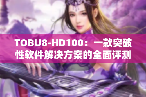 TOBU8-HD100：一款突破性软件解决方案的全面评测及应用推荐