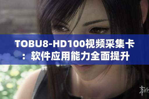 TOBU8-HD100视频采集卡：软件应用能力全面提升