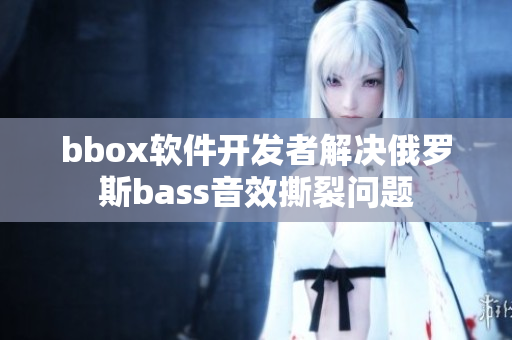 bbox软件开发者解决俄罗斯bass音效撕裂问题