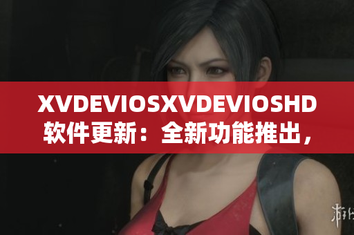 XVDEVIOSXVDEVIOSHD软件更新：全新功能推出，用户体验升级