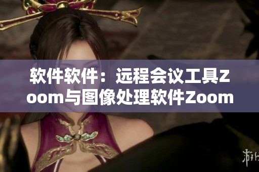 软件软件：远程会议工具Zoom与图像处理软件Zoom，你更青睐哪个？