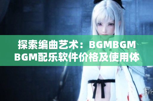 探索编曲艺术：BGMBGMBGM配乐软件价格及使用体验