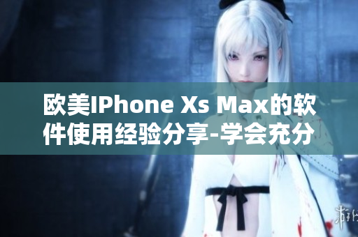 欧美IPhone Xs Max的软件使用经验分享-学会充分利用手机功能