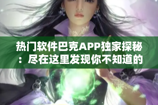 热门软件巴克APP独家探秘：尽在这里发现你不知道的软件世界