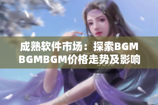 成熟软件市场：探索BGMBGMBGM价格走势及影响因素