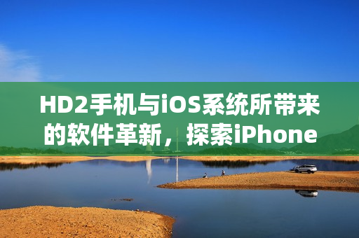 HD2手机与iOS系统所带来的软件革新，探索iPhone新纪元