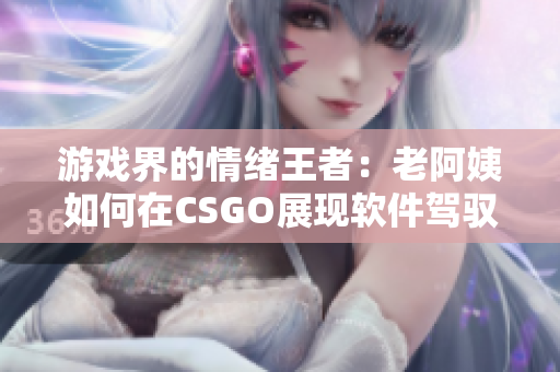 游戏界的情绪王者：老阿姨如何在CSGO展现软件驾驭技巧