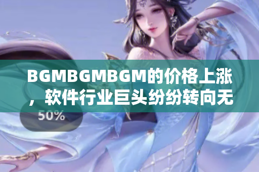 BGMBGMBGM的价格上涨，软件行业巨头纷纷转向无版权音乐引发热议