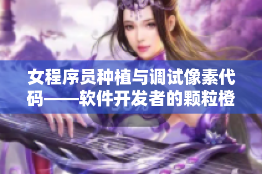 女程序员种植与调试像素代码——软件开发者的颗粒橙因地而异