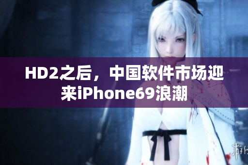 HD2之后，中国软件市场迎来iPhone69浪潮