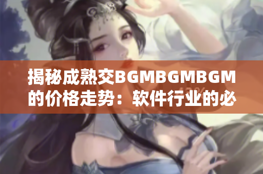 揭秘成熟交BGMBGMBGM的价格走势：软件行业的必备利器！