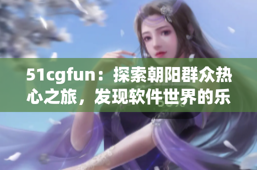 51cgfun：探索朝阳群众热心之旅，发现软件世界的乐趣