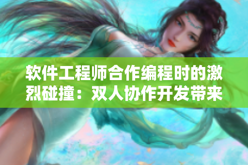 软件工程师合作编程时的激烈碰撞：双人协作开发带来的惊喜与挑战