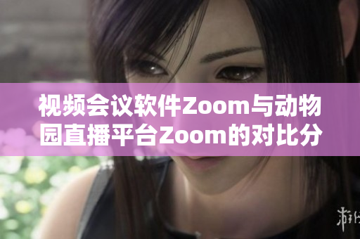 视频会议软件Zoom与动物园直播平台Zoom的对比分析