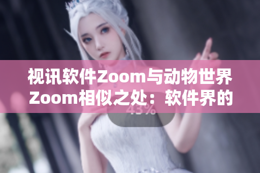 视讯软件Zoom与动物世界Zoom相似之处：软件界的Zoom！