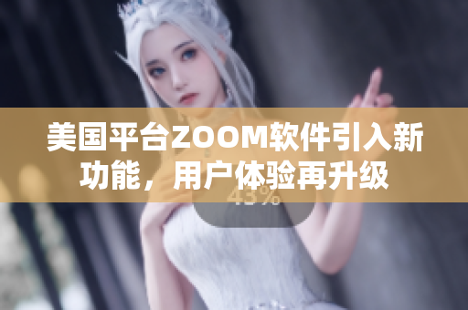 美国平台ZOOM软件引入新功能，用户体验再升级