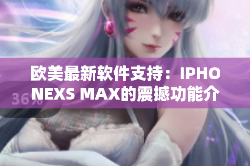 欧美最新软件支持：IPHONEXS MAX的震撼功能介绍