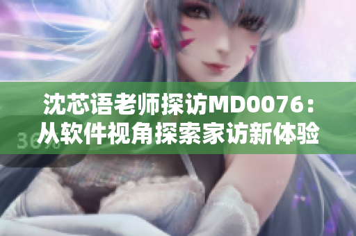 沈芯语老师探访MD0076：从软件视角探索家访新体验