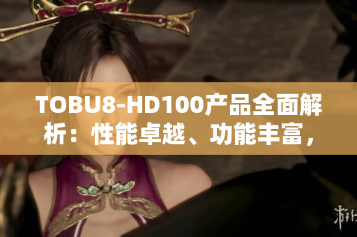 TOBU8-HD100产品全面解析：性能卓越、功能丰富，满足多种软件需求