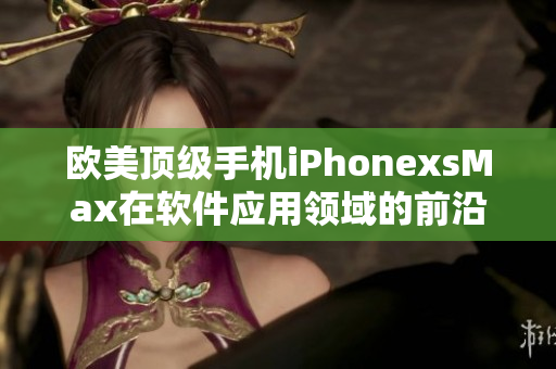 欧美顶级手机iPhonexsMax在软件应用领域的前沿探索