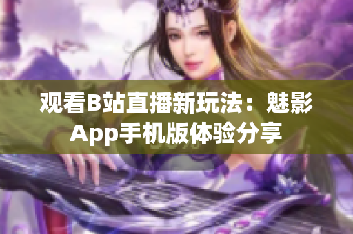 观看B站直播新玩法：魅影App手机版体验分享