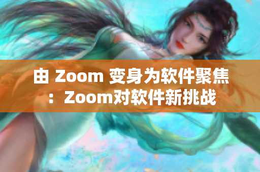 由 Zoom 变身为软件聚焦：Zoom对软件新挑战