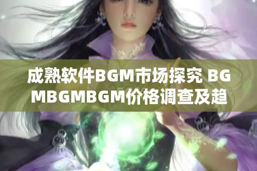 成熟软件BGM市场探究 BGMBGMBGM价格调查及趋势分析