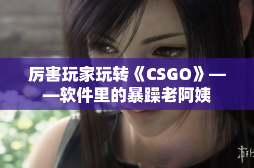 厉害玩家玩转《CSGO》——软件里的暴躁老阿姨