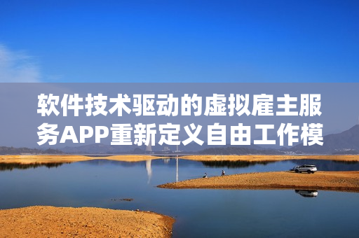 软件技术驱动的虚拟雇主服务APP重新定义自由工作模式