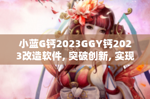 小蓝G钙2023GGY钙2023改造软件, 突破创新, 实现成功