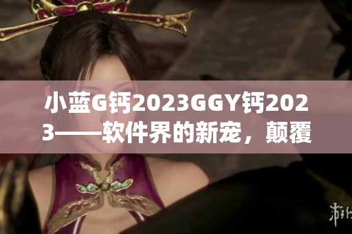 小蓝G钙2023GGY钙2023——软件界的新宠，颠覆传统的创新之作