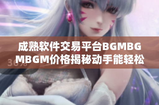 成熟软件交易平台BGMBGMBGM价格揭秘动手能轻松挣钱!