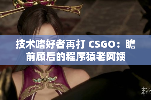 技术嗜好者再打 CSGO：瞻前顾后的程序猿老阿姨