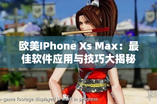 欧美IPhone Xs Max：最佳软件应用与技巧大揭秘