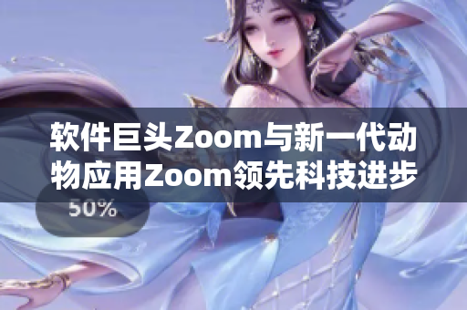 软件巨头Zoom与新一代动物应用Zoom领先科技进步