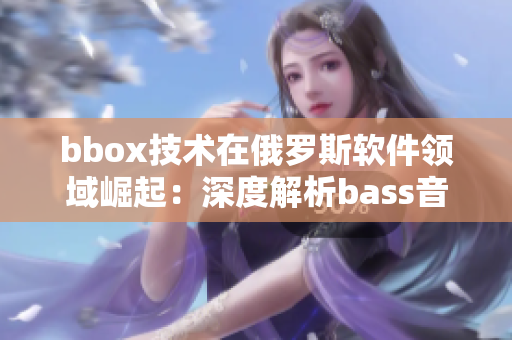 bbox技术在俄罗斯软件领域崛起：深度解析bass音乐撕裂现象