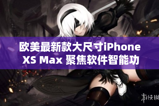 欧美最新款大尺寸iPhone XS Max 聚焦软件智能功能